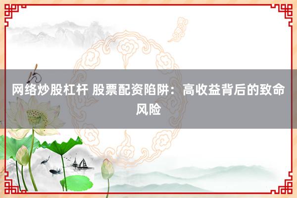 网络炒股杠杆 股票配资陷阱：高收益背后的致命风险