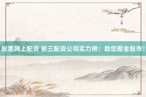股票网上配资 前三配资公司实力榜：助您掘金股市！