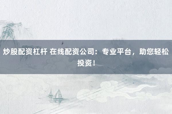 炒股配资杠杆 在线配资公司：专业平台，助您轻松投资！