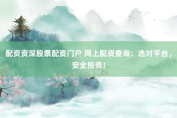 配资资深股票配资门户 网上配资查询：选对平台，安全投资！