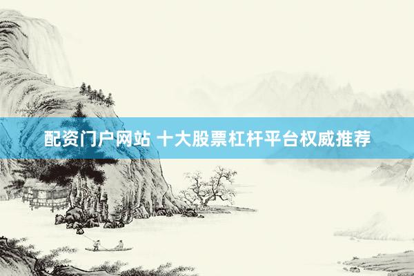 配资门户网站 十大股票杠杆平台权威推荐