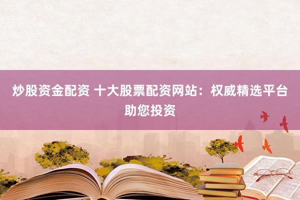 炒股资金配资 十大股票配资网站：权威精选平台助您投资