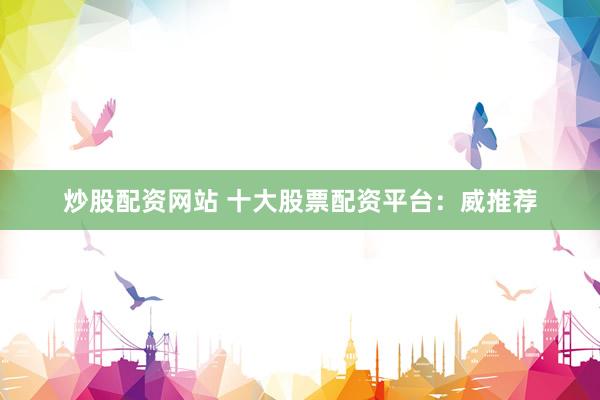 炒股配资网站 十大股票配资平台：威推荐