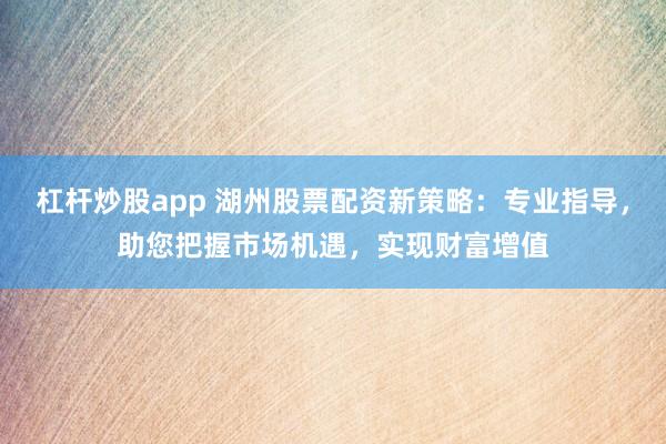 杠杆炒股app 湖州股票配资新策略:专业指导,助您把握市场机遇,实现财富增值