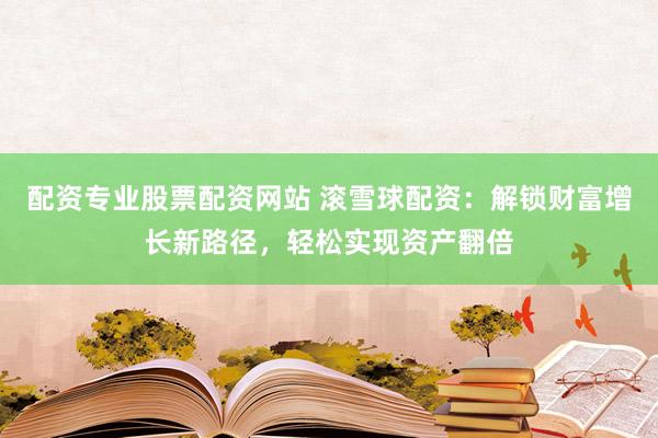 配资专业股票配资网站 滚雪球配资:解锁财富增长新路径,轻松实现资产翻倍