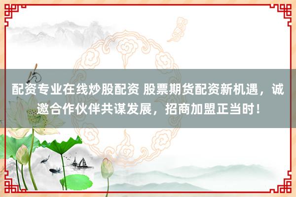 配资专业在线炒股配资 股票期货配资新机遇,诚邀合作伙伴共谋发展,招商加盟正当时!