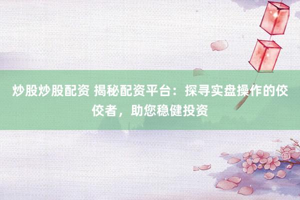 炒股炒股配资 揭秘配资平台:探寻实盘操作的佼佼者,助您稳健投资