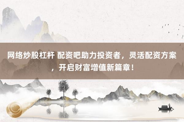 网络炒股杠杆 配资吧助力投资者,灵活配资方案,开启财富增值新篇章!