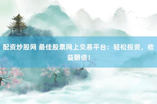 配资炒股网 最佳股票网上交易平台：轻松投资，收益翻倍！
