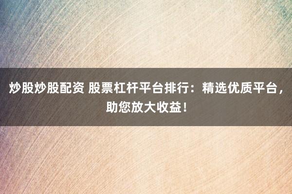 炒股炒股配资 股票杠杆平台排行：精选优质平台，助您放大收益！
