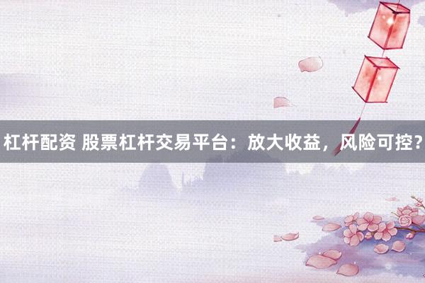 杠杆配资 股票杠杆交易平台：放大收益，风险可控？