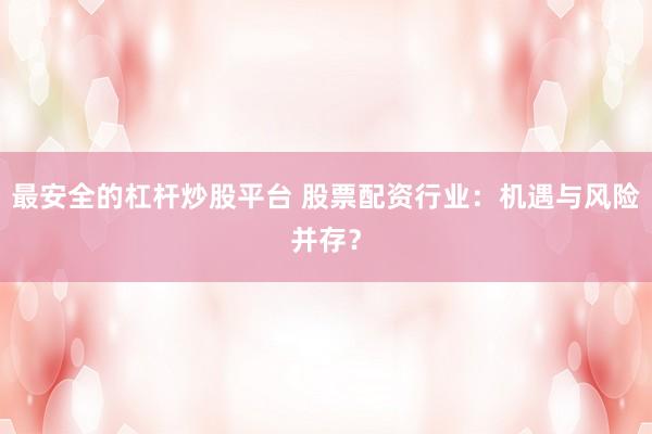 最安全的杠杆炒股平台 股票配资行业：机遇与风险并存？