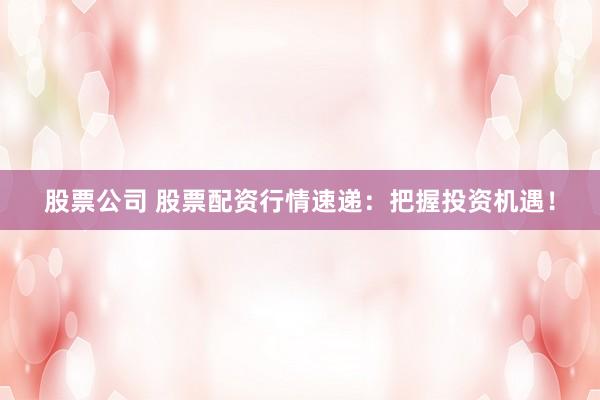 股票公司 股票配资行情速递：把握投资机遇！