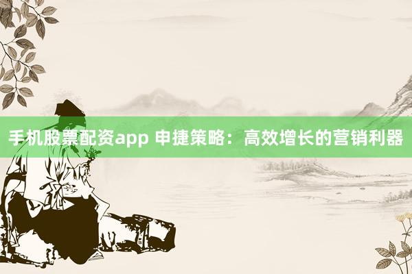 手机股票配资app 申捷策略：高效增长的营销利器