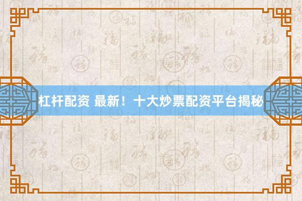 杠杆配资 最新！十大炒票配资平台揭秘