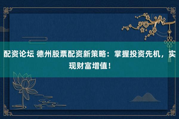 配资论坛 德州股票配资新策略：掌握投资先机，实现财富增值！