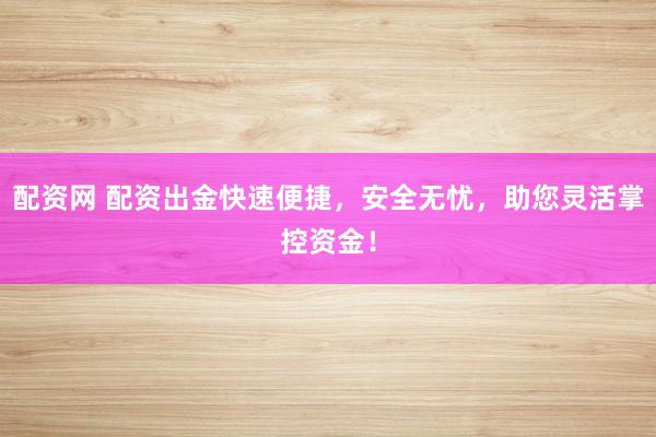 配资网 配资出金快速便捷，安全无忧，助您灵活掌控资金！