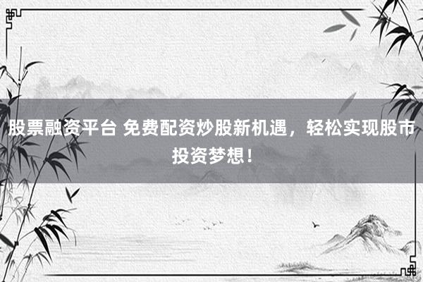 股票融资平台 免费配资炒股新机遇，轻松实现股市投资梦想！