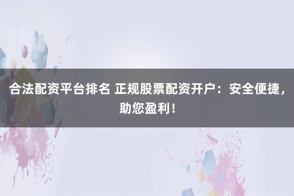 合法配资平台排名 正规股票配资开户：安全便捷，助您盈利！