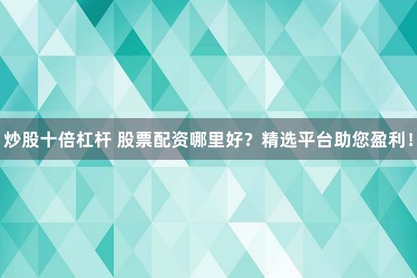 炒股十倍杠杆 股票配资哪里好？精选平台助您盈利！