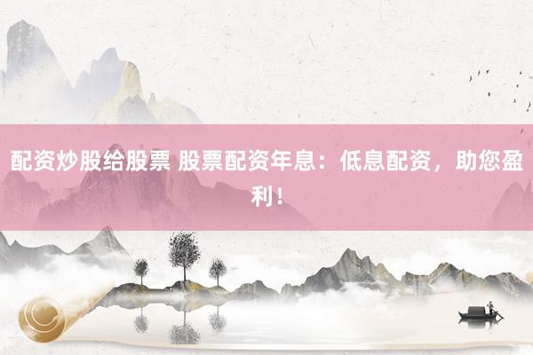 配资炒股给股票 股票配资年息：低息配资，助您盈利！