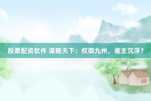 股票配资软件 谋略天下：权御九州，谁主沉浮？