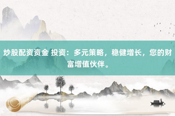 炒股配资资金 投资：多元策略，稳健增长，您的财富增值伙伴。