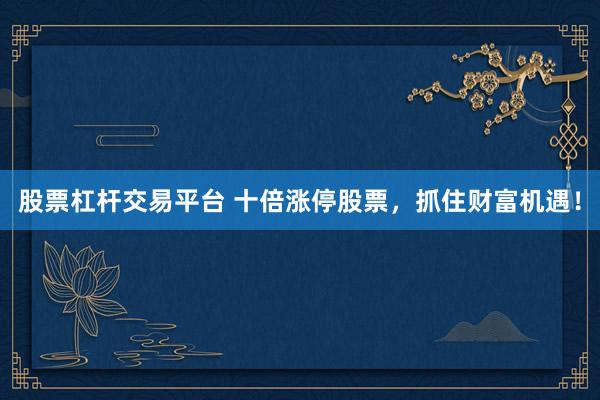 股票杠杆交易平台 十倍涨停股票，抓住财富机遇！