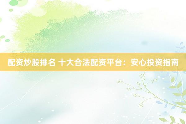 配资炒股排名 十大合法配资平台：安心投资指南