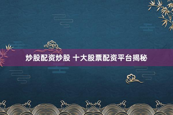 炒股配资炒股 十大股票配资平台揭秘