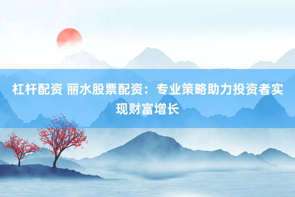 杠杆配资 丽水股票配资：专业策略助力投资者实现财富增长