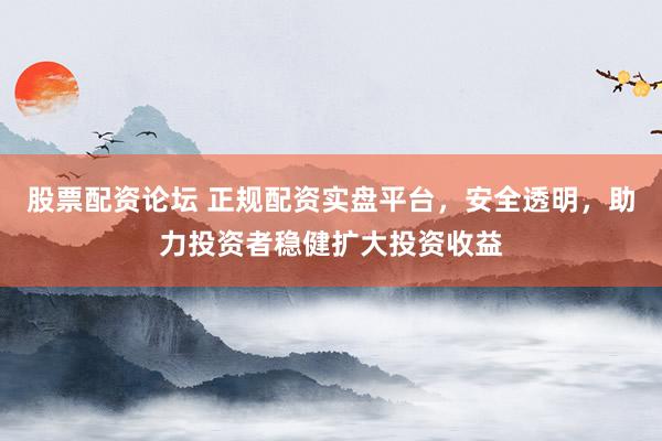 股票配资论坛 正规配资实盘平台，安全透明，助力投资者稳健扩大投资收益