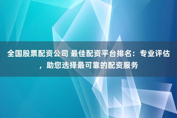 全国股票配资公司 最佳配资平台排名:专业评估,助您选择最可靠的配资服务