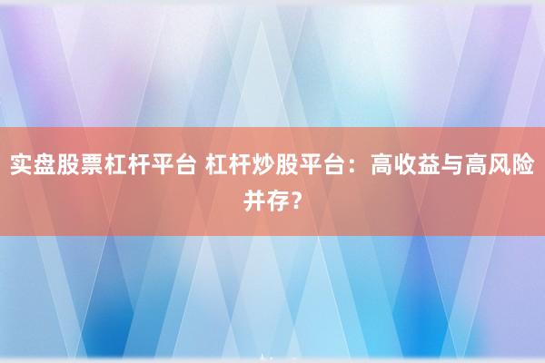 实盘股票杠杆平台 杠杆炒股平台：高收益与高风险并存？