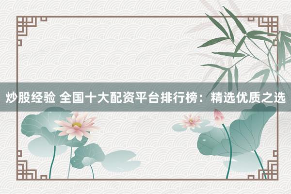炒股经验 全国十大配资平台排行榜：精选优质之选