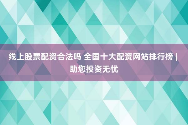 线上股票配资合法吗 全国十大配资网站排行榜 | 助您投资无忧