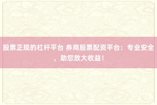 股票正规的杠杆平台 券商股票配资平台：专业安全，助您放大收益！