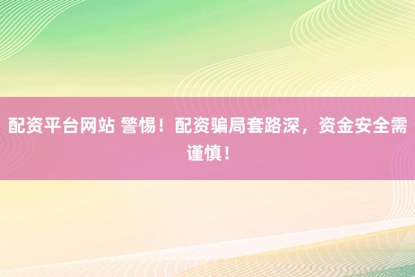 配资平台网站 警惕！配资骗局套路深，资金安全需谨慎！