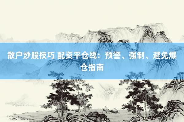 散户炒股技巧 配资平仓线：预警、强制、避免爆仓指南