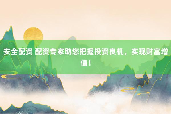 安全配资 配资专家助您把握投资良机，实现财富增值！