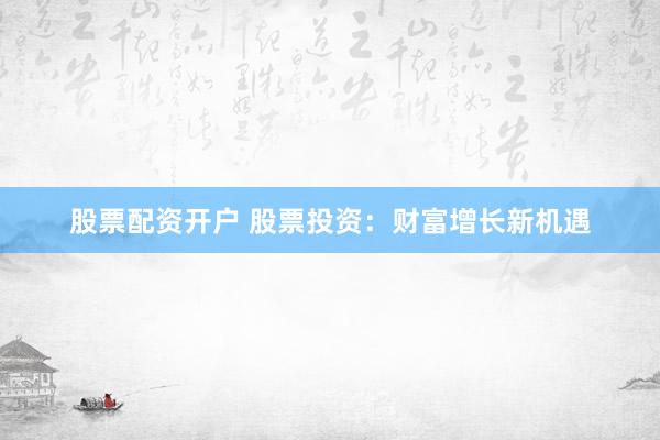 股票配资开户 股票投资：财富增长新机遇