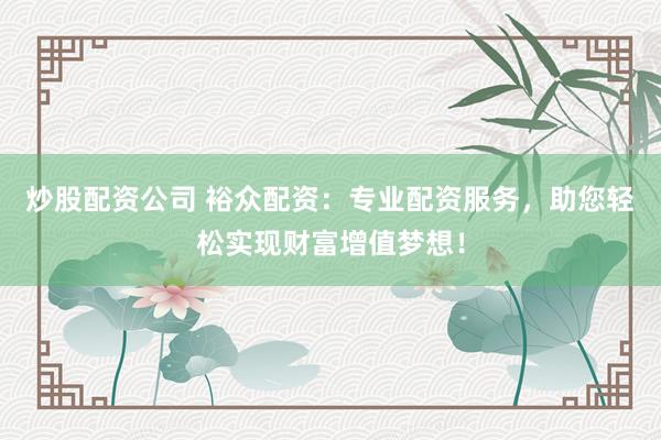 炒股配资公司 裕众配资：专业配资服务，助您轻松实现财富增值梦想！