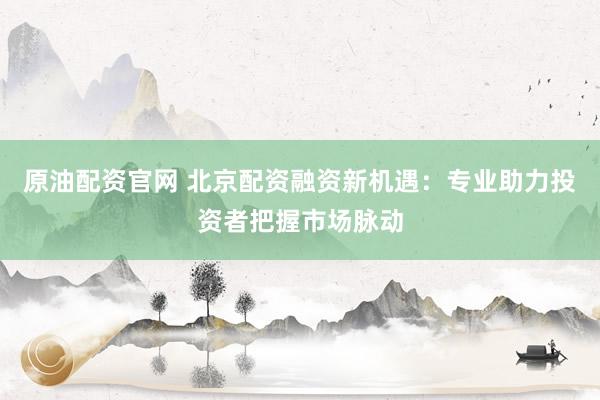 原油配资官网 北京配资融资新机遇：专业助力投资者把握市场脉动