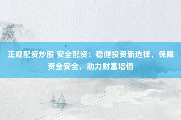 正规配资炒股 安全配资：稳健投资新选择，保障资金安全，助力财富增值