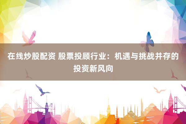 在线炒股配资 股票投顾行业:机遇与挑战并存的投资新风向