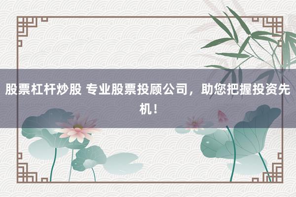 股票杠杆炒股 专业股票投顾公司，助您把握投资先机！