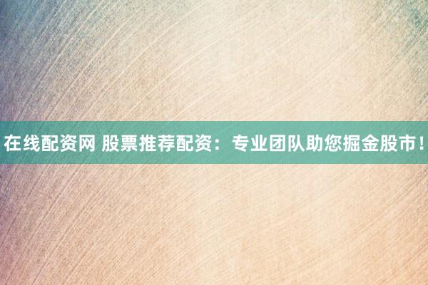 在线配资网 股票推荐配资：专业团队助您掘金股市！