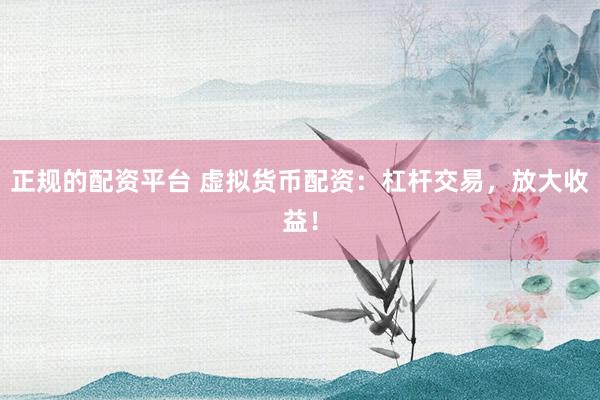 正规的配资平台 虚拟货币配资：杠杆交易，放大收益！