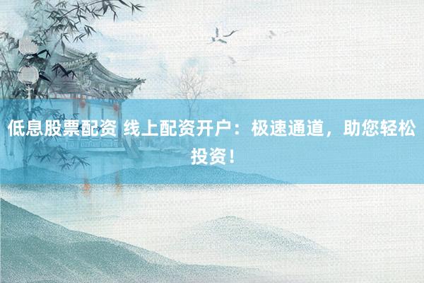 低息股票配资 线上配资开户：极速通道，助您轻松投资！