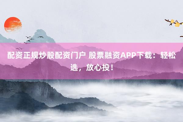 配资正规炒股配资门户 股票融资APP下载：轻松选，放心投！